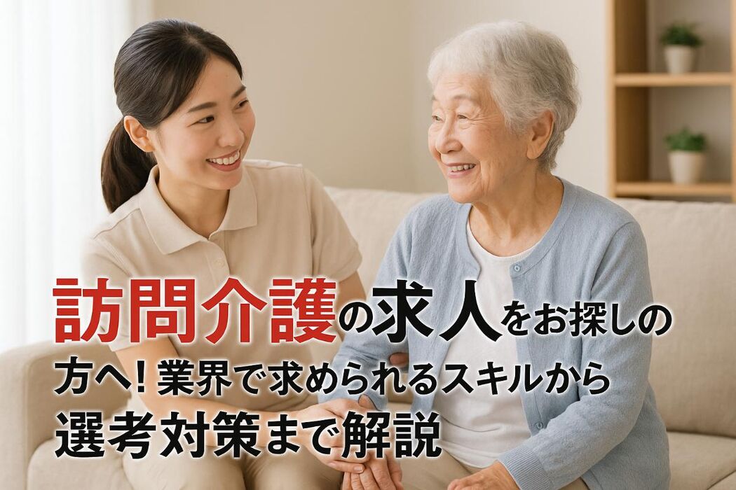訪問介護の求人をお探しの方へ！業界で求められるスキルから選考対策まで解説