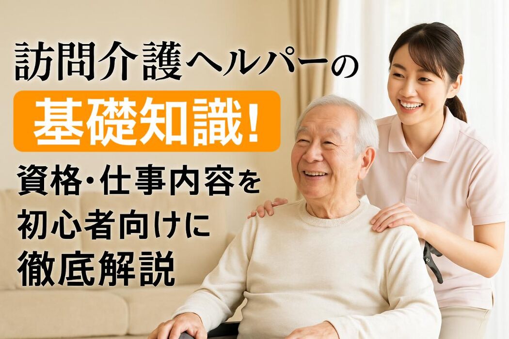 訪問介護ヘルパーの基礎知識と資格・仕事内容を初心者向けに徹底解説